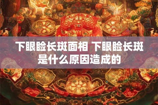 下眼睑长斑面相 下眼睑长斑是什么原因造成的