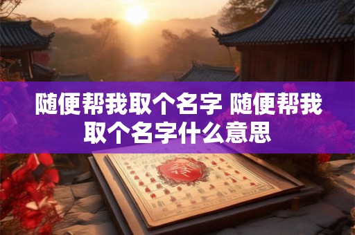 随便帮我取个名字 随便帮我取个名字什么意思