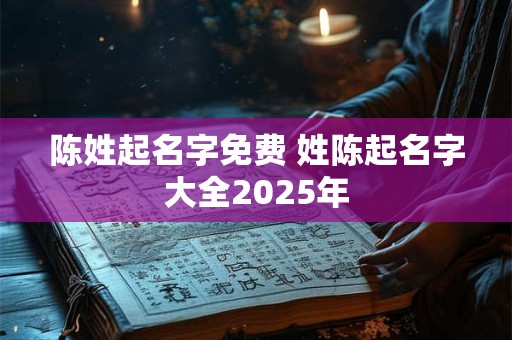 陈姓起名字免费 姓陈起名字大全2025年
