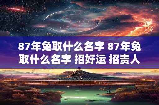 87年兔取什么名字 87年兔取什么名字 招好运 招贵人招财