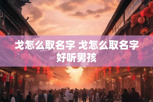 戈怎么取名字 戈怎么取名字好听男孩
