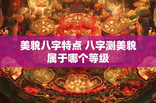 美貌八字特点 八字测美貌属于哪个等级