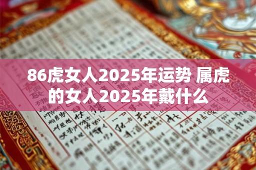 86虎女人2025年运势 属虎的女人2025年戴什么
