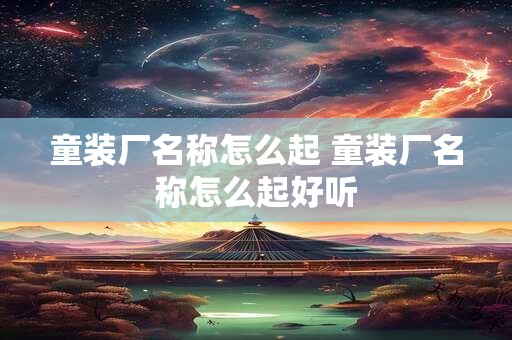 详细阅读:童装厂名称怎么起 童装厂名称怎么起好听 童装厂名称怎么起 童装厂名称怎么起好听