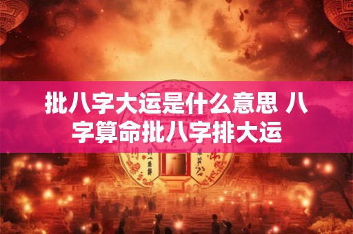 批八字大运是什么意思 八字算命批八字排大运