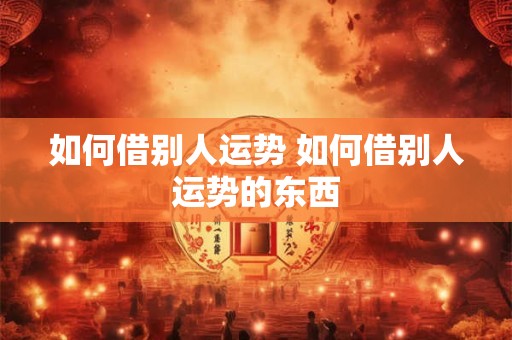 如何借别人运势 如何借别人运势的东西
