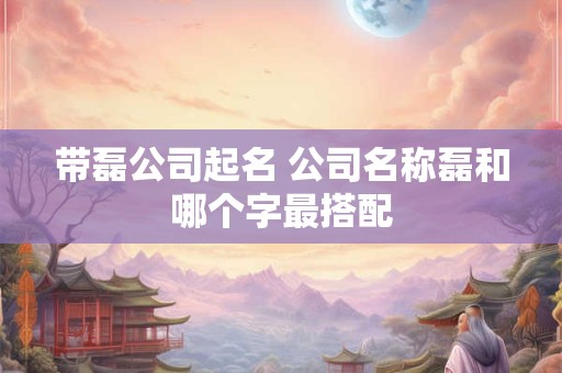 带磊公司起名 公司名称磊和哪个字最搭配