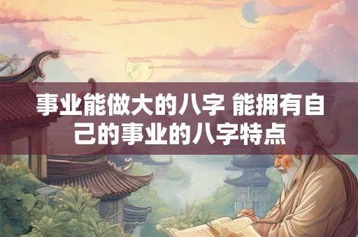 事业能做大的八字 能拥有自己的事业的八字特点