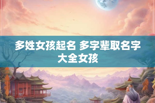 多姓女孩起名 多字辈取名字大全女孩
