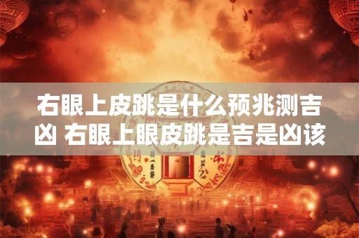 右眼上皮跳是什么预兆测吉凶 右眼上眼皮跳是吉是凶该怎么办