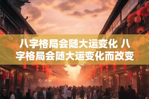 八字格局会随大运变化 八字格局会随大运变化而改变吗
