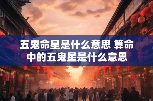 五鬼命星是什么意思 算命中的五鬼星是什么意思