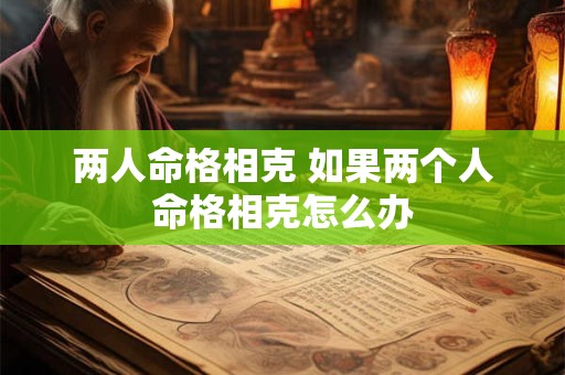 两人命格相克 如果两个人命格相克怎么办