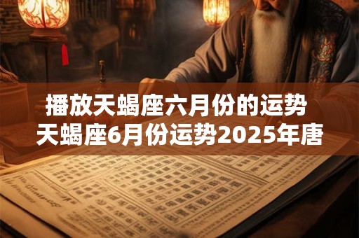 播放天蝎座六月份的运势 天蝎座6月份运势2025年唐立淇