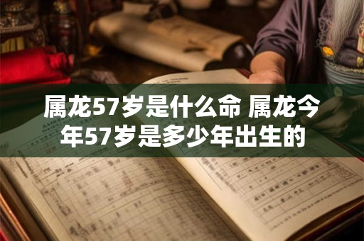 属龙57岁是什么命 属龙今年57岁是多少年出生的
