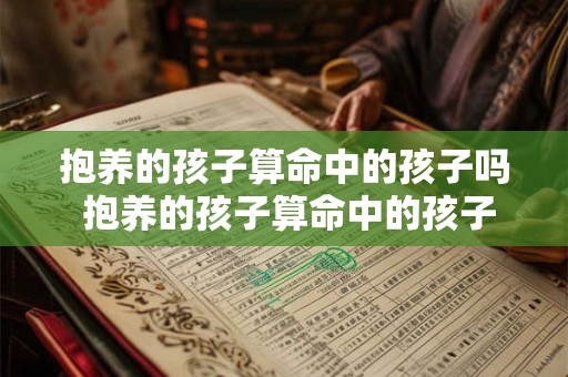 抱养的孩子算命中的孩子吗 抱养的孩子算命中的孩子吗能结婚吗