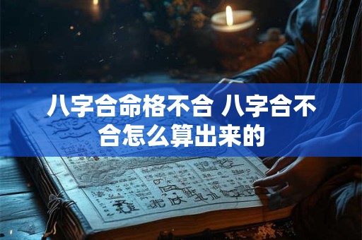 详细阅读:八字合命格不合 八字合不合怎么算出来的 八字合命格不合 八字合不合怎么算出来的