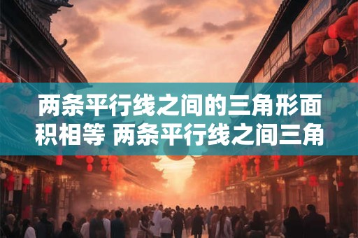 两条平行线之间的三角形面积相等 两条平行线之间三角形面积相等称为什么性质