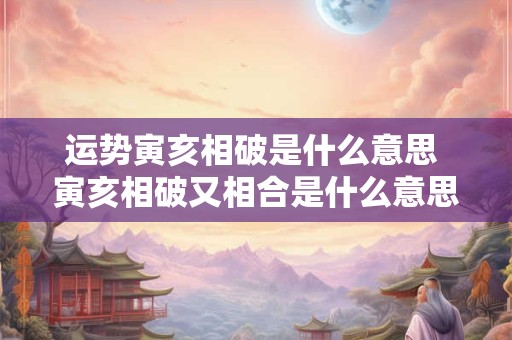 运势寅亥相破是什么意思 寅亥相破又相合是什么意思