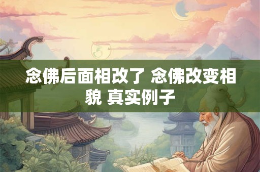 念佛后面相改了 念佛改变相貌 真实例子