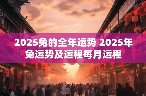 2025兔的全年运势 2025年兔运势及运程每月运程