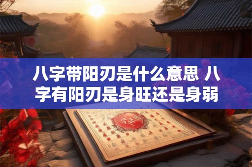 八字带阳刃是什么意思 八字有阳刃是身旺还是身弱