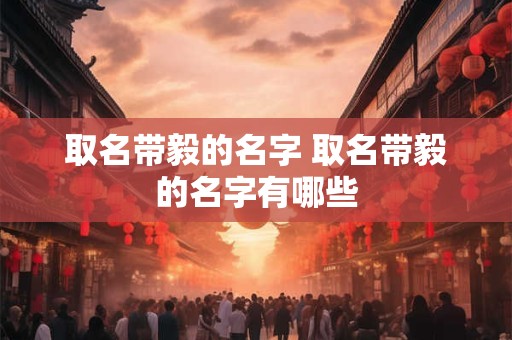 取名带毅的名字 取名带毅的名字有哪些