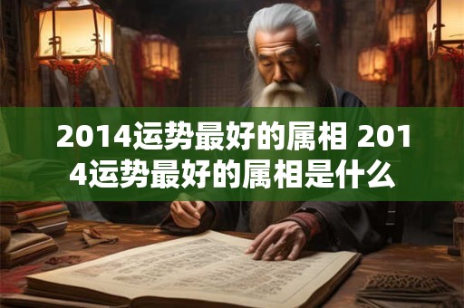2014运势最好的属相 2014运势最好的属相是什么