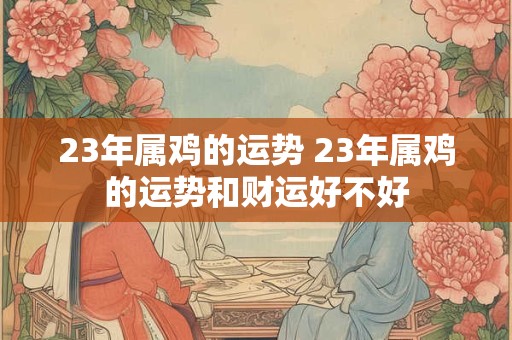 23年属鸡的运势 23年属鸡的运势和财运好不好