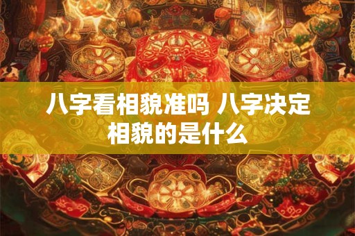 八字看相貌准吗 八字决定相貌的是什么