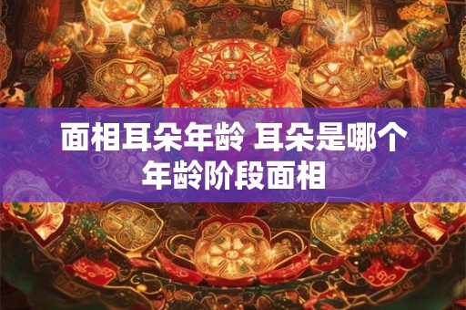面相耳朵年龄 耳朵是哪个年龄阶段面相