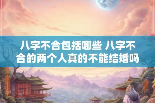 八字不合包括哪些 八字不合的两个人真的不能结婚吗