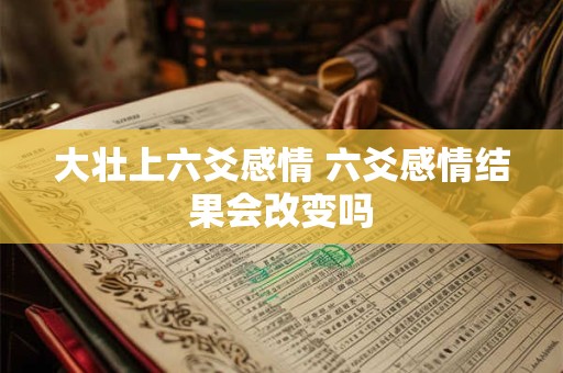 大壮上六爻感情 六爻感情结果会改变吗