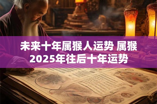 未来十年属猴人运势 属猴2025年往后十年运势