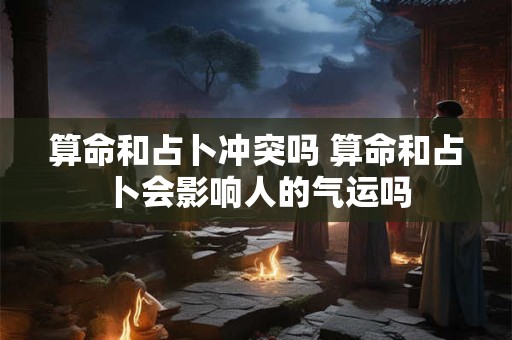 算命和占卜冲突吗 算命和占卜会影响人的气运吗