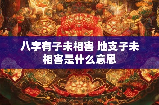 八字有子未相害 地支子未相害是什么意思