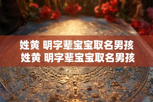 姓黄 明字辈宝宝取名男孩 姓黄 明字辈宝宝取名男孩怎么取
