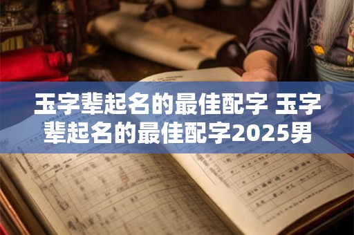 玉字辈起名的最佳配字 玉字辈起名的最佳配字2025男宝宝