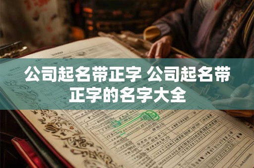 公司起名带正字 公司起名带正字的名字大全