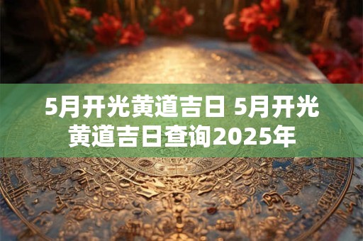 5月开光黄道吉日 5月开光黄道吉日查询2025年