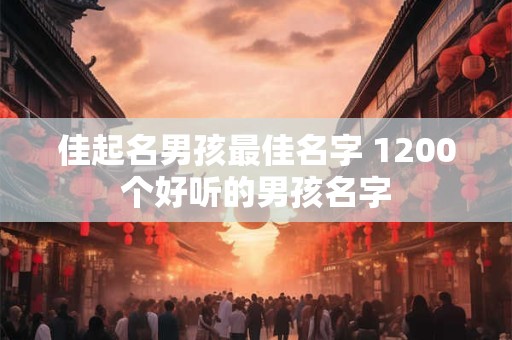 佳起名男孩最佳名字 1200个好听的男孩名字