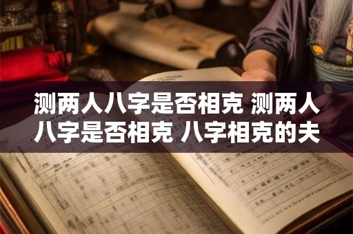 测两人八字是否相克 测两人八字是否相克 八字相克的夫妻能过好吗