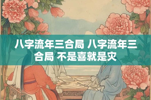 八字流年三合局 八字流年三合局 不是喜就是灾
