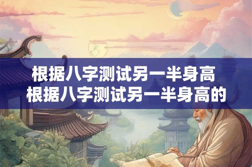 根据八字测试另一半身高 根据八字测试另一半身高的方法