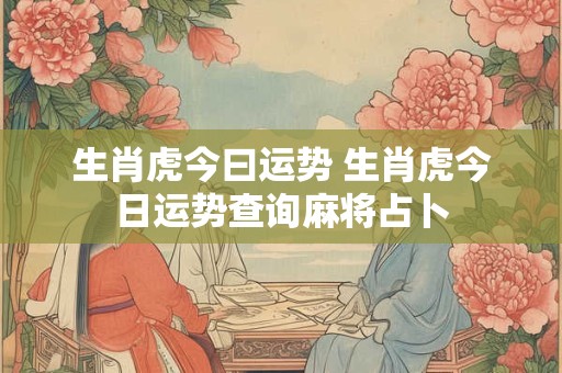 生肖虎今曰运势 生肖虎今日运势查询麻将占卜