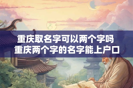 重庆取名字可以两个字吗 重庆两个字的名字能上户口吗
