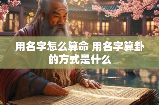 用名字怎么算命 用名字算卦的方式是什么