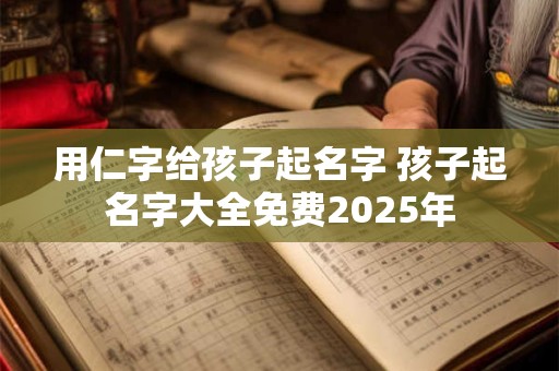 用仁字给孩子起名字 孩子起名字大全免费2025年