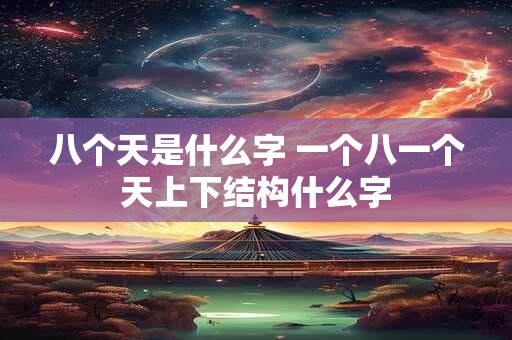 八个天是什么字 一个八一个天上下结构什么字