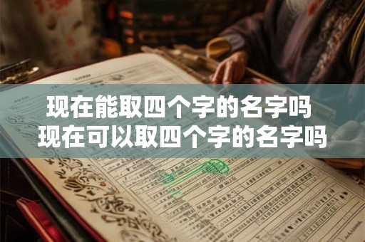 现在能取四个字的名字吗 现在可以取四个字的名字吗